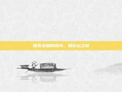 探索未知的领域，知比山之旅