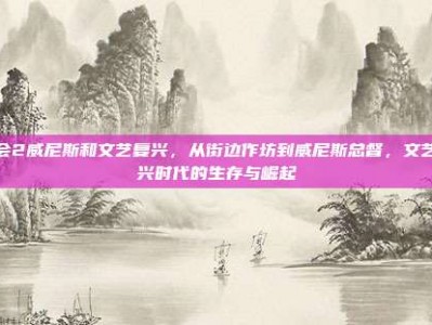 行会2威尼斯和文艺复兴，从街边作坊到威尼斯总督，文艺复兴时代的生存与崛起