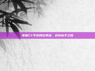 掌握CF手游段位等级，迈向高手之路