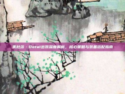 美杜莎·Dota1出装深度解析，核心策略与装备搭配指南