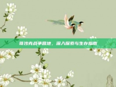 哥沙克战争营地，深入探索与生存指南