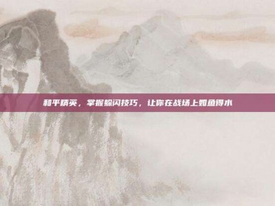 和平精英，掌握躲闪技巧，让你在战场上如鱼得水