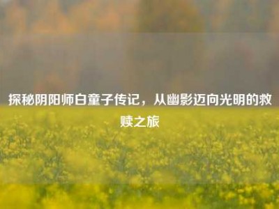 探秘阴阳师白童子传记，从幽影迈向光明的救赎之旅