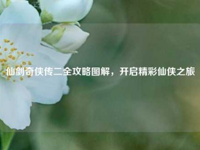 仙剑奇侠传二全攻略图解，开启精彩仙侠之旅