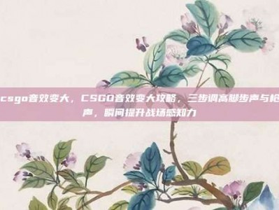 csgo音效变大，CSGO音效变大攻略，三步调高脚步声与枪声，瞬间提升战场感知力