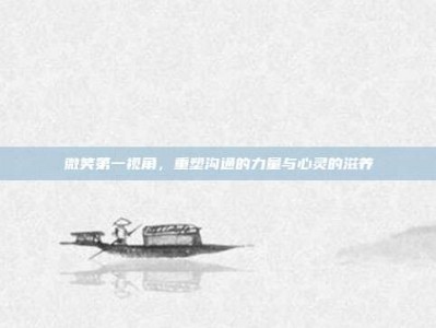 微笑第一视角，重塑沟通的力量与心灵的滋养
