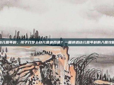 幼儿园年龄，孩子几岁上幼儿园最合适？一篇讲透幼儿园年龄的入园攻略