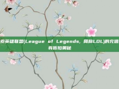 探索英雄联盟(League of Legends, 简称LOL)的充值点券折扣奥秘