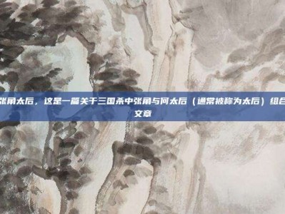 三国杀张角太后，这是一篇关于三国杀中张角与何太后（通常被称为太后）组合的攻略文章