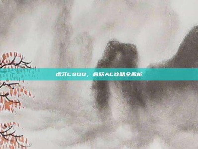 虎牙CSGO，俞跃AE攻略全解析