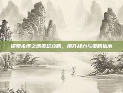 探索永恒之塔多玩攻略，提升战力与策略指南