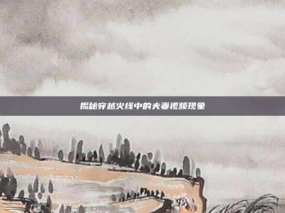 揭秘穿越火线中的夫妻视频现象