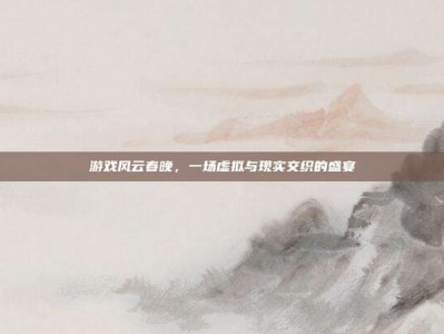 游戏风云春晚，一场虚拟与现实交织的盛宴