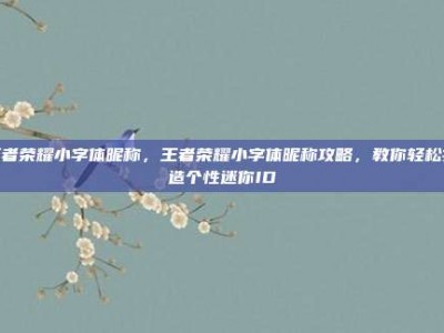 王者荣耀小字体昵称，王者荣耀小字体昵称攻略，教你轻松打造个性迷你ID