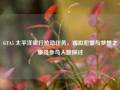 GTA5 太平洋银行抢劫任务，虚拟犯罪与梦想之旅及参与人数探讨