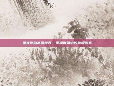 金克斯的高清世界，英雄联盟中的终极刺客