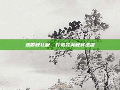 迷香晚礼服，打造完美晚宴造型