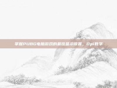 掌握PUBG电脑游戏的最佳显示设置，Dpi教学