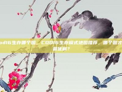 cod16生存哪个图，COD16生存模式地图推荐，哪个图才是最优解？