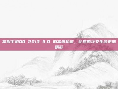 掌握手机QQ 2013 4.0 的高级功能，让你的社交生活更加精彩