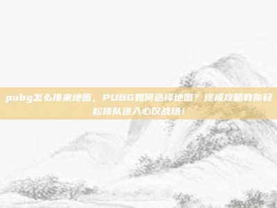 pubg怎么排来地图，PUBG如何选择地图？终极攻略教你轻松排队进入心仪战场！