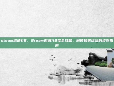 steam邀请118，Steam邀请118完全攻略，解锁独家福利的步骤指南