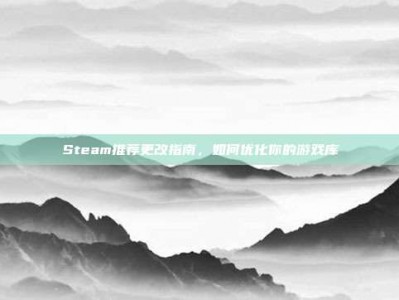 Steam推荐更改指南，如何优化你的游戏库