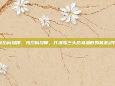 颈后臂屈伸，颈后臂屈伸，打造肱三头肌马蹄形的黄金动作