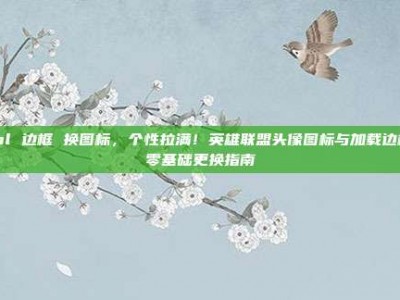 lol 边框 换图标，个性拉满！英雄联盟头像图标与加载边框零基础更换指南