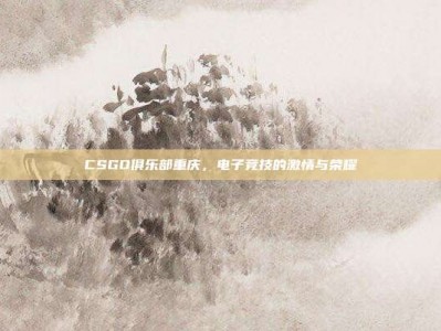 CSGO俱乐部重庆，电子竞技的激情与荣耀