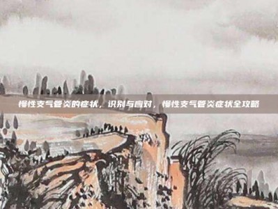 慢性支气管炎的症状，识别与应对，慢性支气管炎症状全攻略