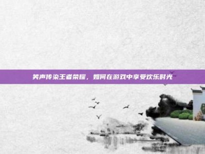 笑声传染王者荣耀，如何在游戏中享受欢乐时光