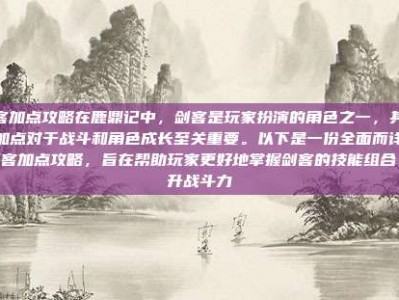 剑客加点攻略在鹿鼎记中，剑客是玩家扮演的角色之一，其技能加点对于战斗和角色成长至关重要。以下是一份全面而详细的剑客加点攻略，旨在帮助玩家更好地掌握剑客的技能组合，提升战斗力