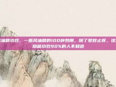 风油精功效，一瓶风油精的100种妙用，除了驱蚊止痒，这些隐藏功效90%的人不知道