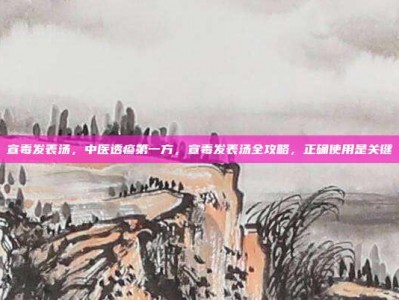 宣毒发表汤，中医透疹第一方，宣毒发表汤全攻略，正确使用是关键