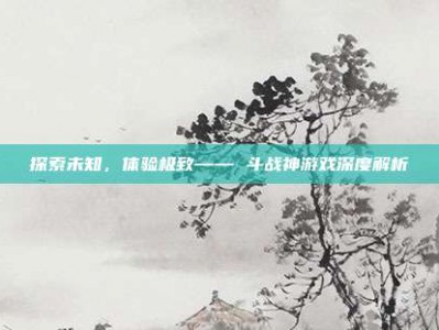 探索未知，体验极致—— 斗战神游戏深度解析