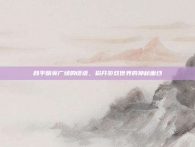 和平精英广场的谜语，揭开游戏世界的神秘面纱