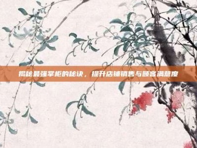 揭秘最强掌柜的秘诀，提升店铺销售与顾客满意度
