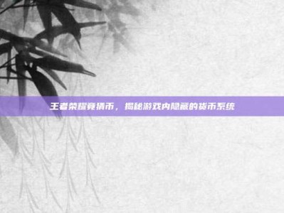 王者荣耀竟猜币，揭秘游戏内隐藏的货币系统