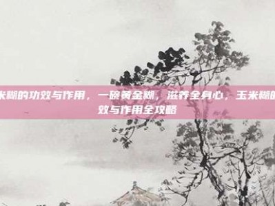 玉米糊的功效与作用，一碗黄金糊，滋养全身心，玉米糊的功效与作用全攻略