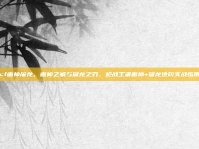 cf雷神屠龙，雷神之威与屠龙之刃，枪战王者雷神+屠龙进阶实战指南