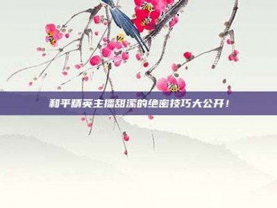 和平精英主播甜潆的绝密技巧大公开！