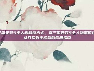 真三国无双5全人物解锁方式，真三国无双5全人物解锁攻略，从开荒到全成就的终极指南