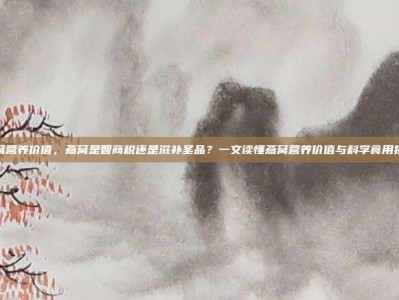 燕窝营养价值，燕窝是智商税还是滋补圣品？一文读懂燕窝营养价值与科学食用指南