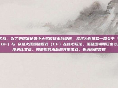 gf与cf区别，为了更精准地切中大多数玩家的疑问，我将为你撰写一篇关于 王者荣耀巅峰赛（GF）与 穿越火线爆破模式（CF）在核心玩法、策略逻辑和玩家心态上的深度对比文章。如果您的本意是其他游戏，也请随时告知