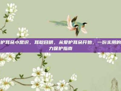 保护耳朵小常识，耳聪目明，从爱护耳朵开始，一份实用的听力保护指南