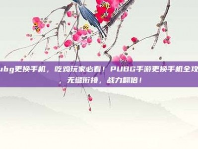 pubg更换手机，吃鸡玩家必看！PUBG手游更换手机全攻略，无缝衔接，战力翻倍！
