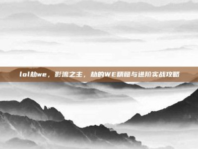 lol劫we，影流之主，劫的WE精髓与进阶实战攻略