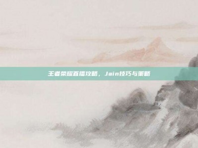 王者荣耀直播攻略，Jain技巧与策略
