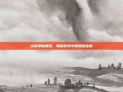 大话神仙懒娃，揭秘游戏中的隐藏宝藏